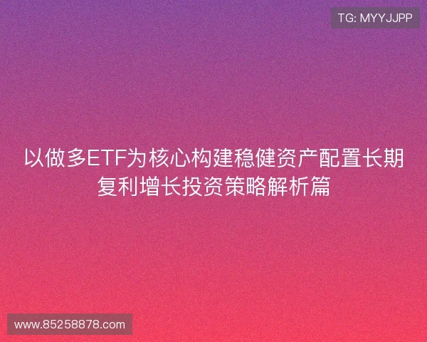 以做多ETF为核心构建稳健资产配置长期复利增长投资策略解析篇