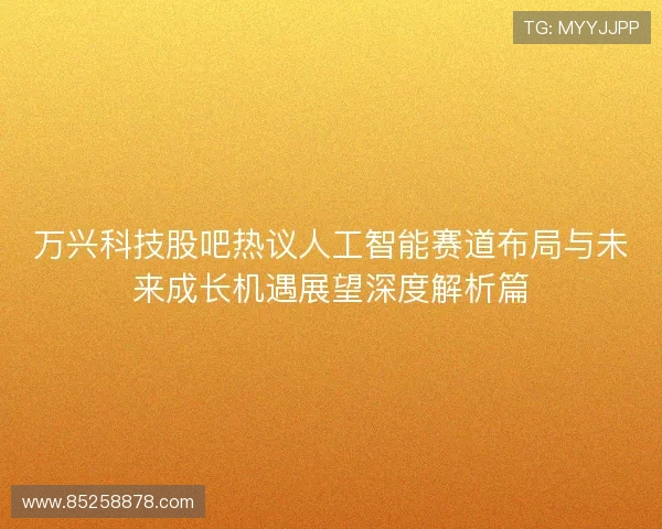 万兴科技股吧热议人工智能赛道布局与未来成长机遇展望深度解析篇